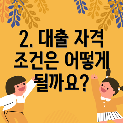 2. 대출 자격 조건은 어떻게 될까요?