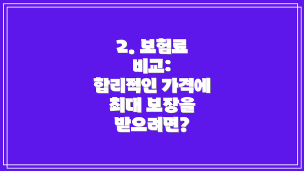 2. 보험료 비교:  합리적인 가격에 최대 보장을 받으려면?