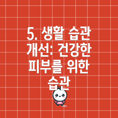 5. 생활 습관 개선: 건강한 피부를 위한 습관