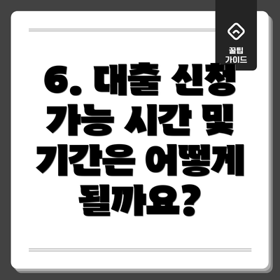 6. 대출 신청 가능 시간 및 기간은 어떻게 될까요?