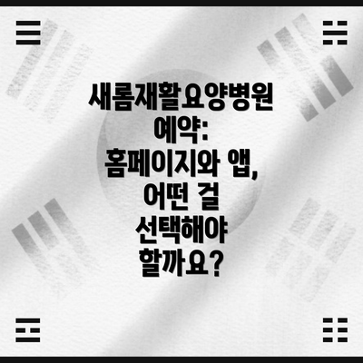 새롬재활요양병원 예약: 홈페이지와 앱, 어떤 걸 선택해야 할까요?