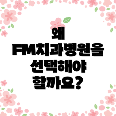 왜 FM치과병원을 선택해야 할까요?