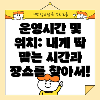 운영시간 및 위치: 내게 딱 맞는 시간과 장소를 찾아서!