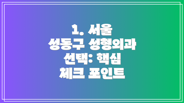 1. 서울 성동구 성형외과 선택: 핵심 체크 포인트