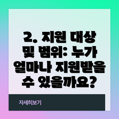 2. 지원 대상 및 범위: 누가 얼마나 지원받을 수 있을까요?