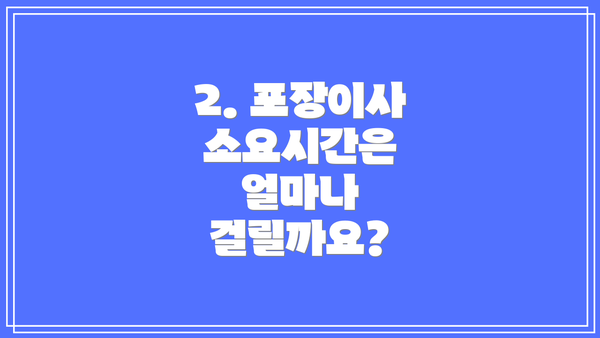 2. 포장이사 소요시간은 얼마나 걸릴까요?