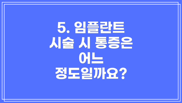 5. 임플란트 시술 시 통증은 어느 정도일까요?
