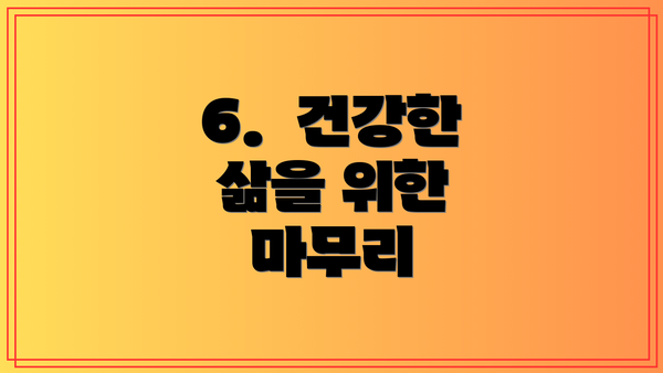 6.  건강한 삶을 위한 마무리