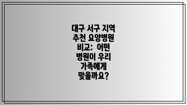 대구 서구 지역 추천 요양병원 비교:  어떤 병원이 우리 가족에게 맞을까요?