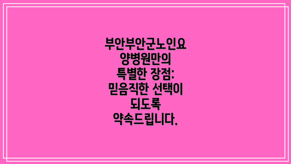 부안부안군노인요양병원만의 특별한 장점:  믿음직한 선택이 되도록 약속드립니다.