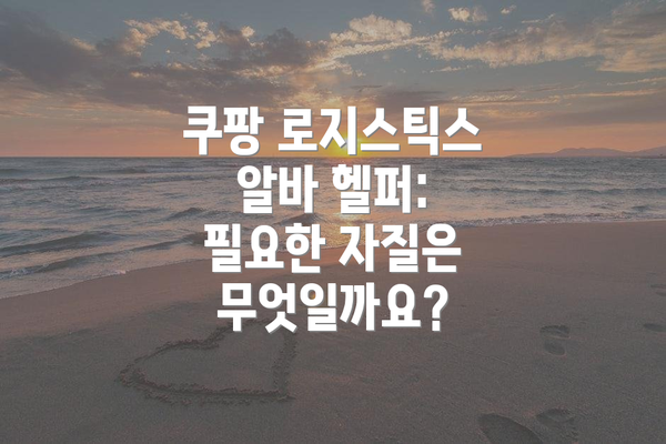 쿠팡 로지스틱스 알바 헬퍼:  필요한 자질은 무엇일까요?