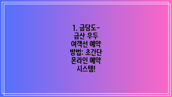 1. 금당도-금산 우두 여객선 예약 방법: 초간단 온라인 예약 시스템!