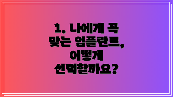 1. 나에게 꼭 맞는 임플란트, 어떻게 선택할까요?