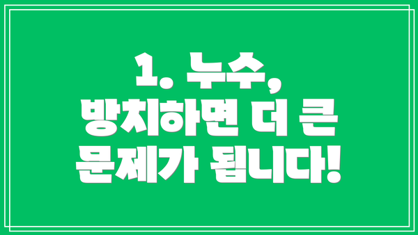 1. 누수, 방치하면 더 큰 문제가 됩니다!