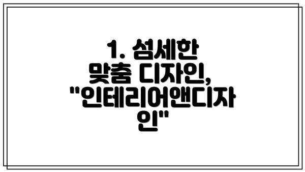1. 섬세한 맞춤 디자인, "인테리어앤디자인"