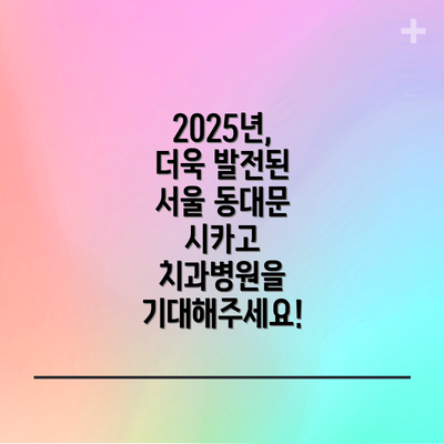 2025년, 더욱 발전된 서울 동대문 시카고 치과병원을 기대해주세요!