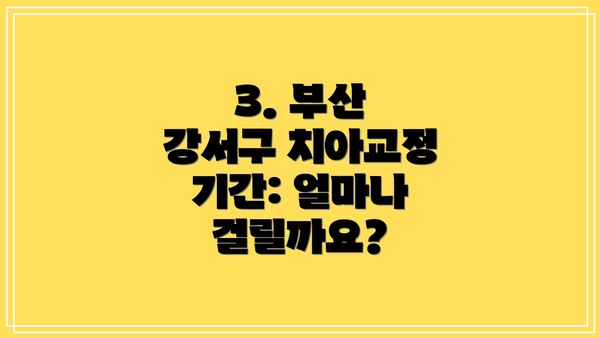3. 부산 강서구 치아교정 기간: 얼마나 걸릴까요?