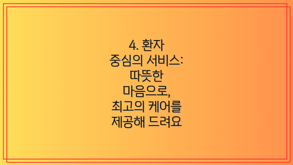 4. 환자 중심의 서비스:  따뜻한 마음으로, 최고의 케어를 제공해 드려요