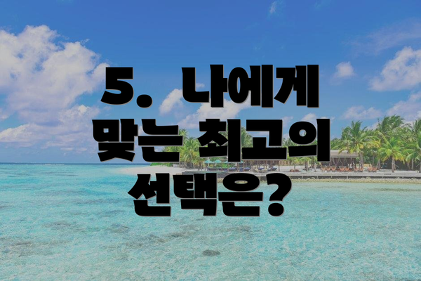 5.  나에게 맞는 최고의 선택은?