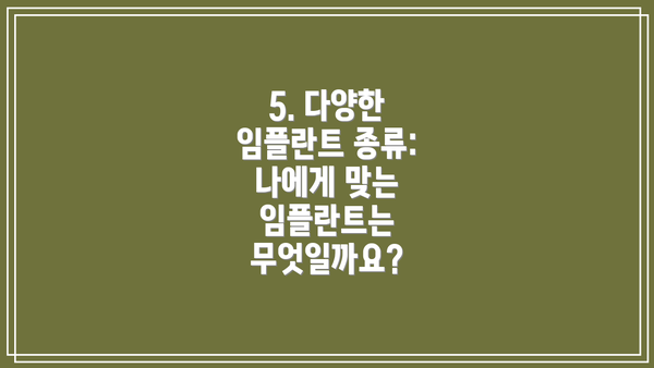 5. 다양한 임플란트 종류: 나에게 맞는 임플란트는 무엇일까요?