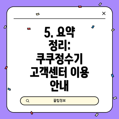 5. 요약 정리:  쿠쿠정수기 고객센터 이용 안내
