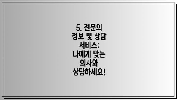 5. 전문의 정보 및 상담 서비스:  나에게 맞는 의사와 상담하세요!