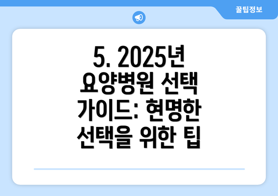 5. 2025년 요양병원 선택 가이드: 현명한 선택을 위한 팁