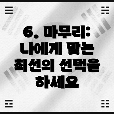 6. 마무리:  나에게 맞는 최선의 선택을 하세요