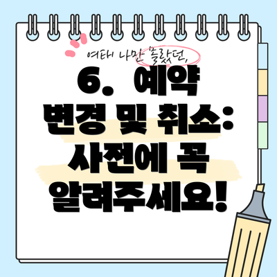 6.  예약 변경 및 취소: 사전에 꼭 알려주세요!