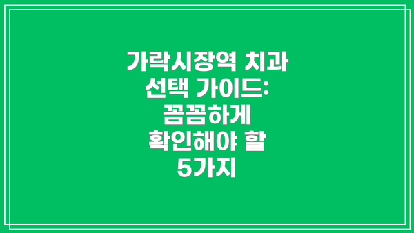 가락시장역 치과 선택 가이드:  꼼꼼하게 확인해야 할 5가지