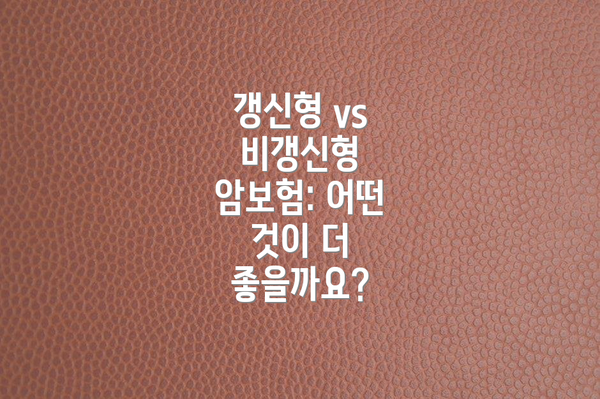 갱신형 vs 비갱신형 암보험: 어떤 것이 더 좋을까요?