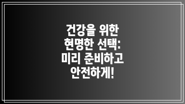 건강을 위한 현명한 선택: 미리 준비하고 안전하게!