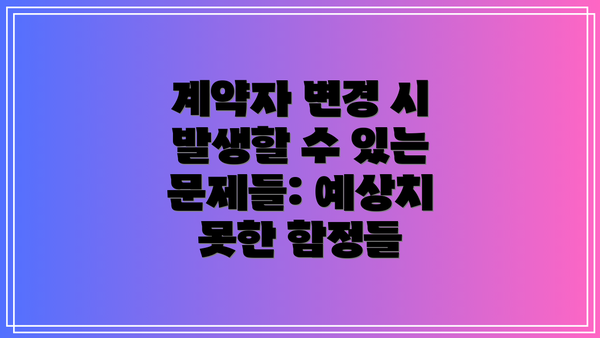 계약자 변경 시 발생할 수 있는 문제들: 예상치 못한 함정들