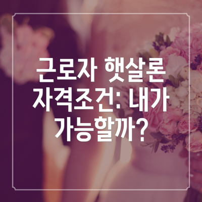 근로자 햇살론 자격조건: 내가 가능할까?