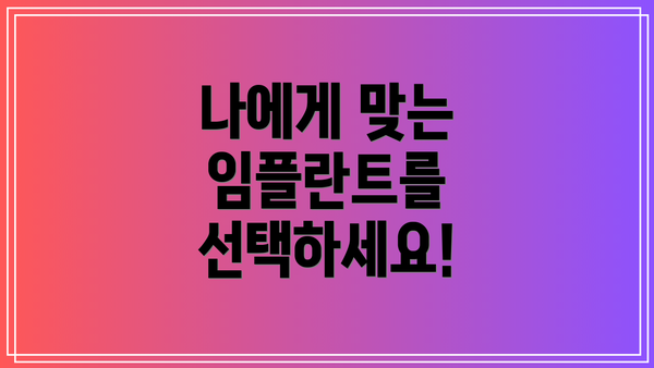 나에게 맞는 임플란트를 선택하세요!