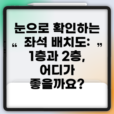 눈으로 확인하는 좌석 배치도: 1층과 2층, 어디가 좋을까요?