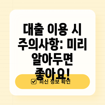 대출 이용 시 주의사항: 미리 알아두면 좋아요!