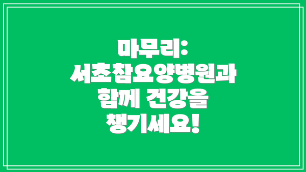 마무리:  서초참요양병원과 함께 건강을 챙기세요!