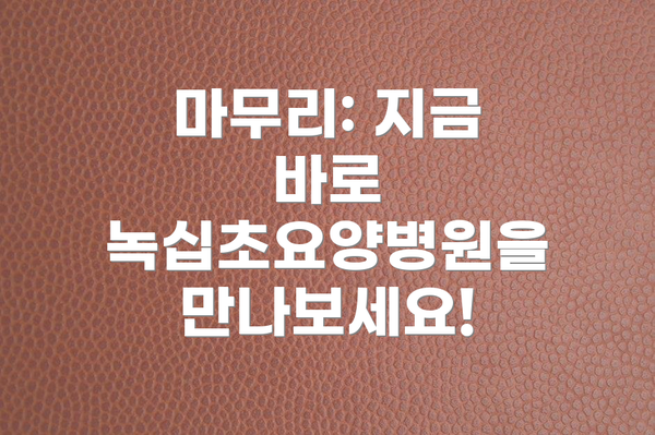 마무리: 지금 바로 녹십초요양병원을 만나보세요!
