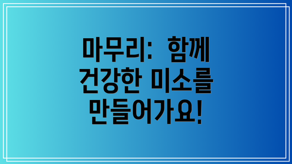 마무리:  함께 건강한 미소를 만들어가요!