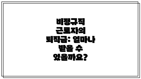 비정규직 근로자의 퇴직금: 얼마나 받을 수 있을까요?