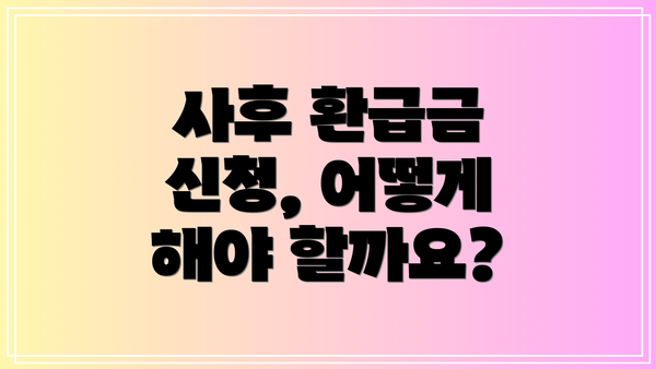 사후 환급금 신청, 어떻게 해야 할까요?