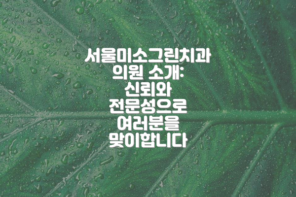 서울미소그린치과의원 소개: 신뢰와 전문성으로 여러분을 맞이합니다
