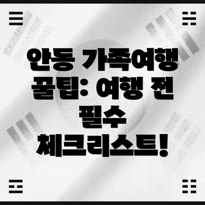 안동 가족여행 꿀팁: 여행 전 필수 체크리스트!