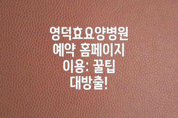 영덕효요양병원 예약 홈페이지 이용: 꿀팁 대방출!
