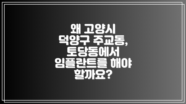 왜 고양시 덕양구 주교동, 토당동에서 임플란트를 해야 할까요?