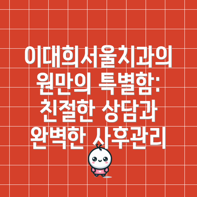 이대희서울치과의원만의 특별함:  친절한 상담과 완벽한 사후관리