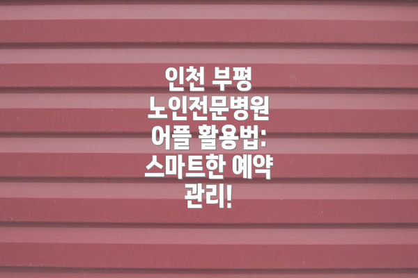 인천 부평 노인전문병원 어플 활용법: 스마트한 예약 관리!