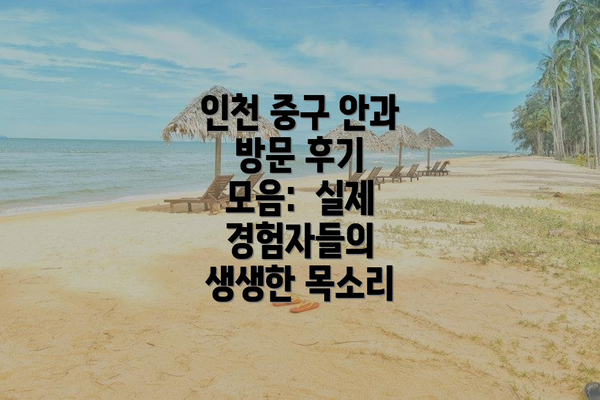 인천 중구 안과 방문 후기 모음:  실제 경험자들의 생생한 목소리