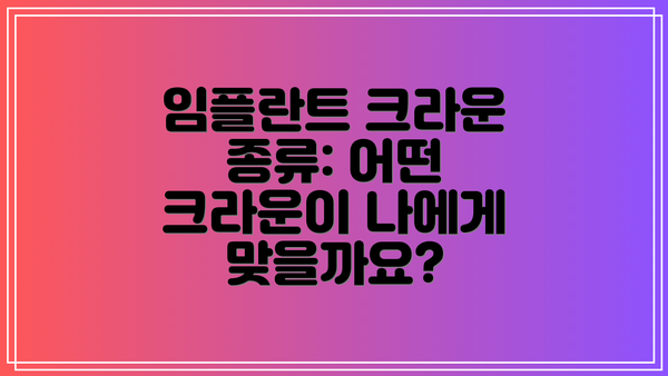 임플란트 크라운 종류: 어떤 크라운이 나에게 맞을까요?
